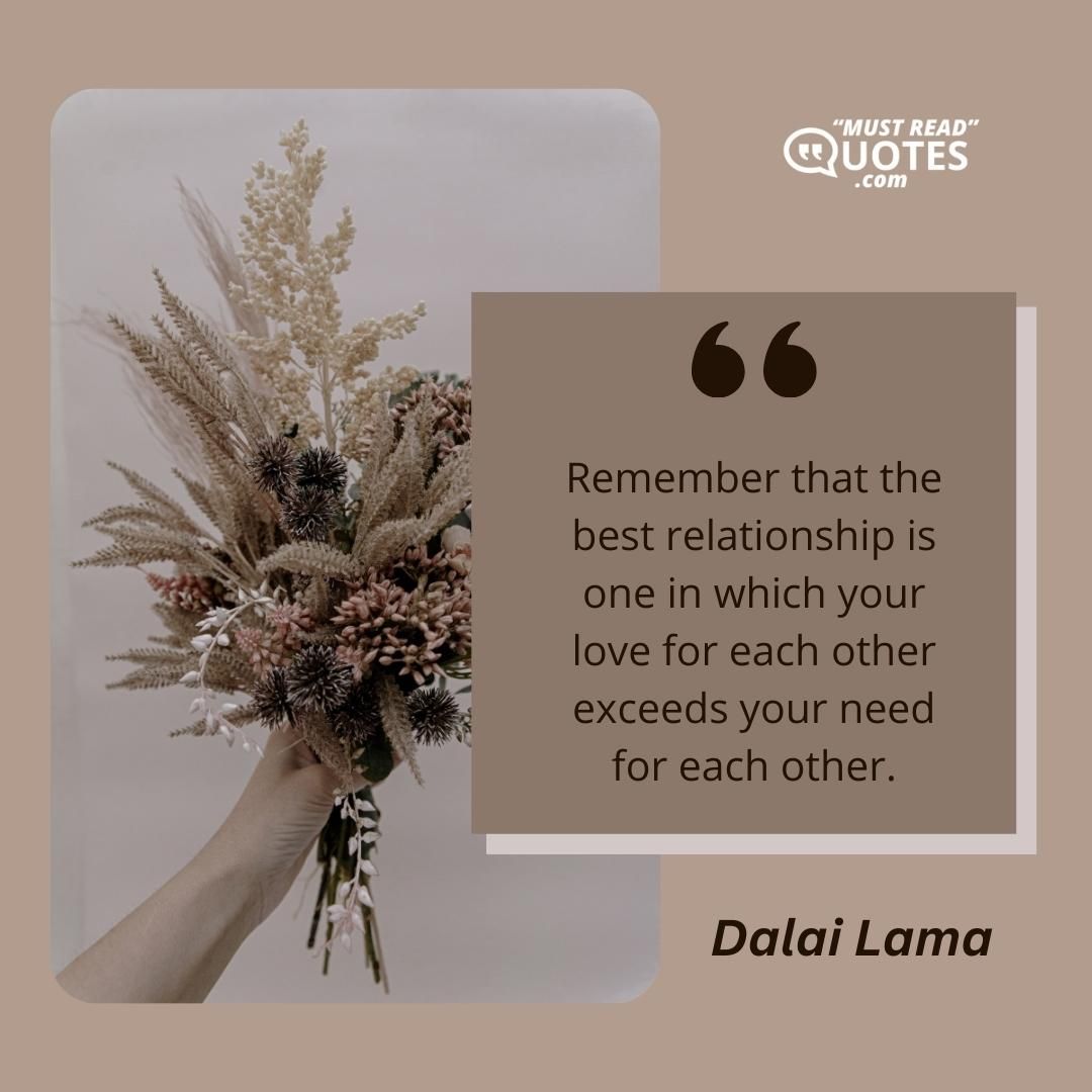 Remember that the best relationship is one in which your love for each other exceeds your need for each other.