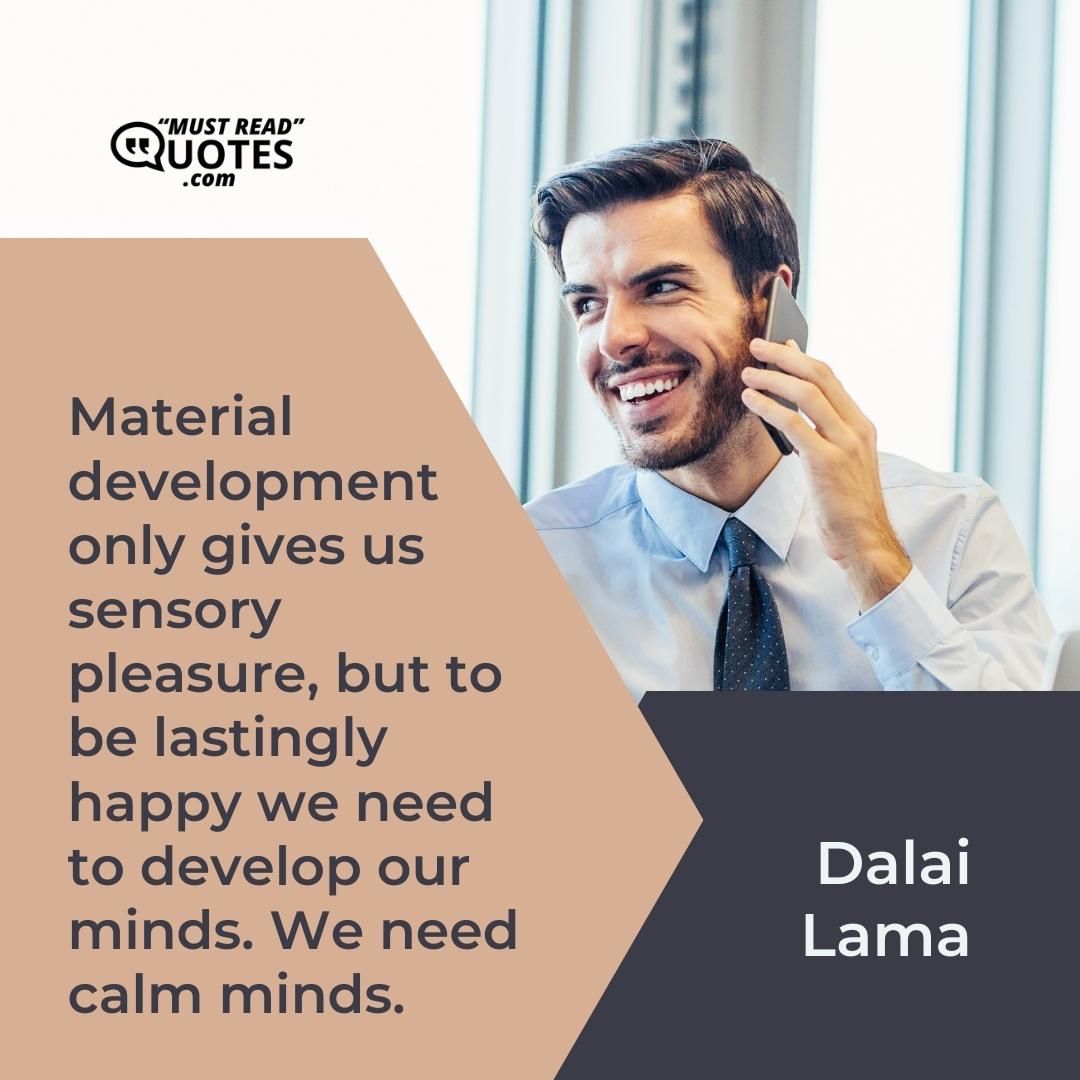 Material development only gives us sensory pleasure, but to be lastingly happy we need to develop our minds. We need calm minds.