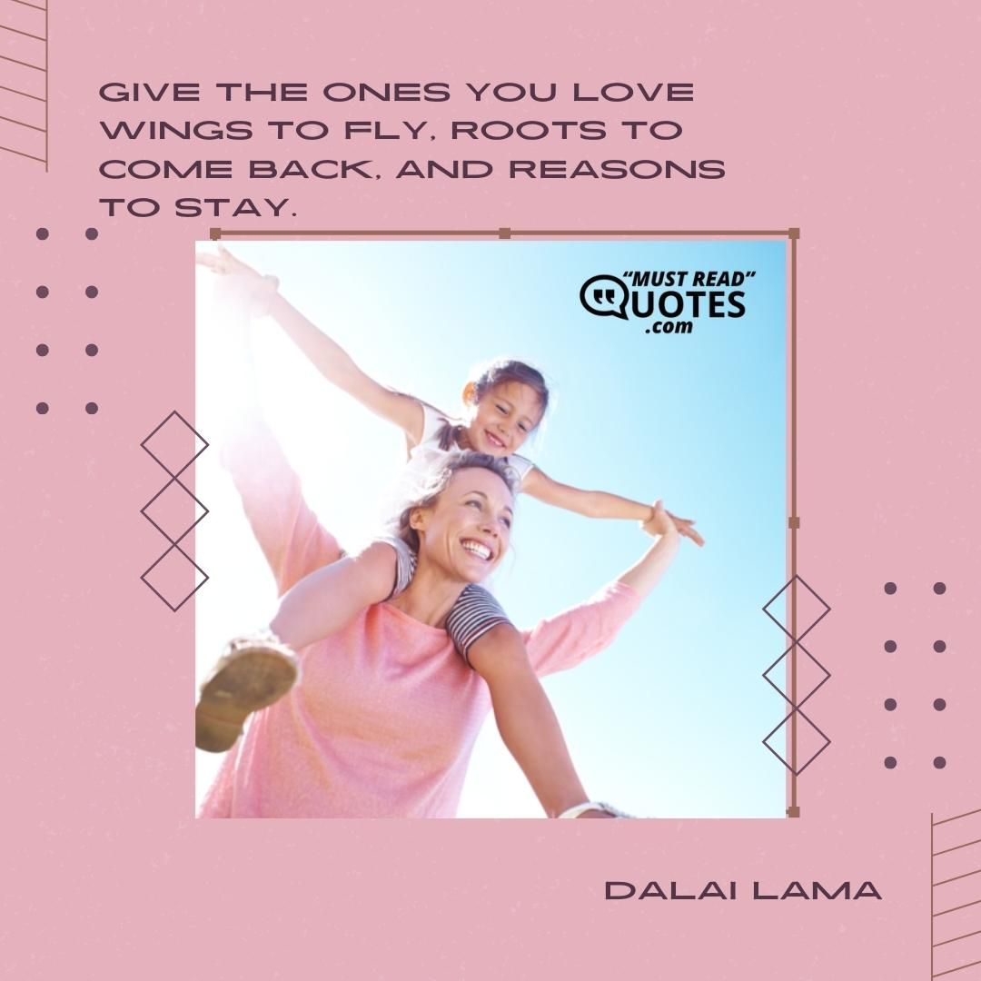 Give the ones you love wings to fly, roots to come back, and reasons to stay.