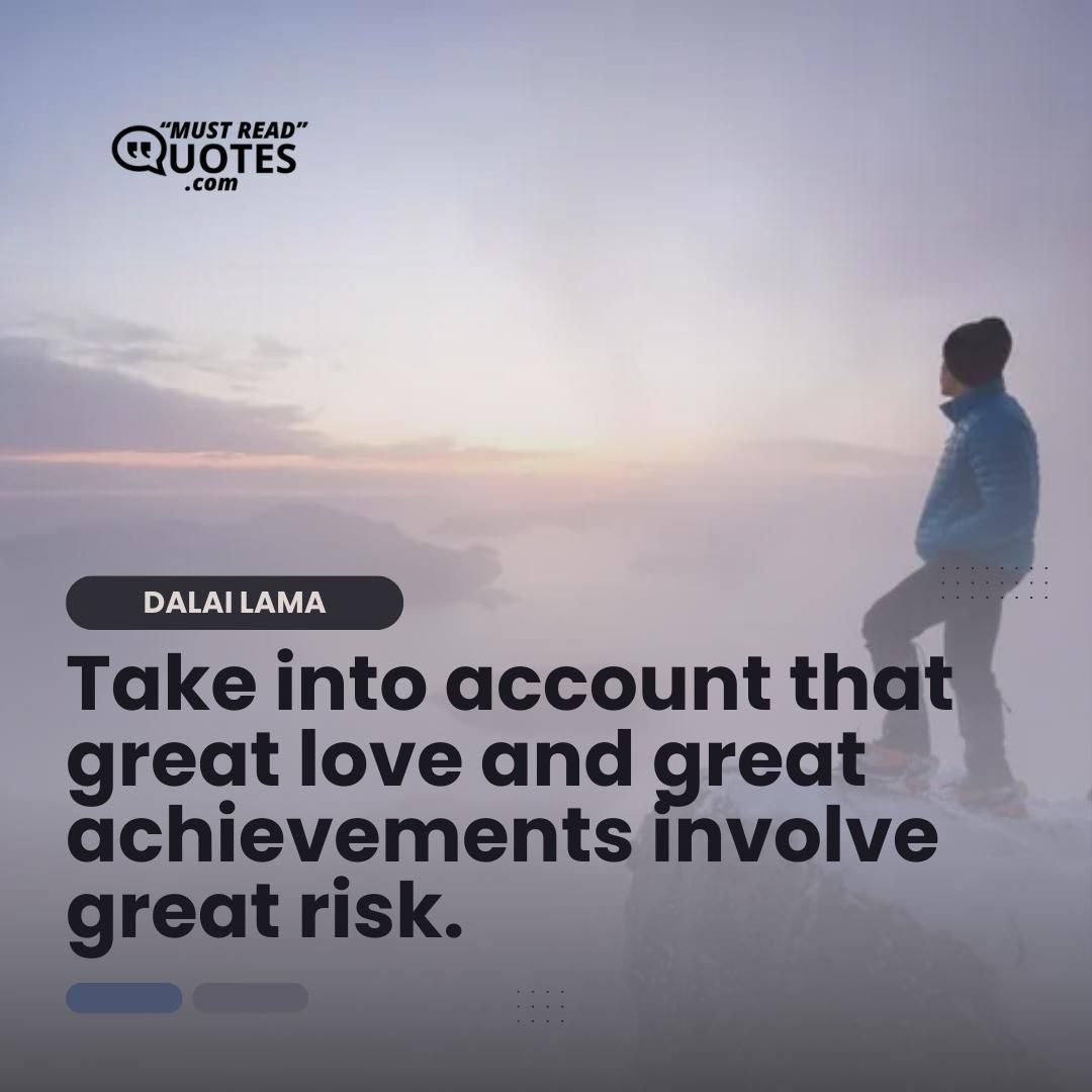 Take into account that great love and great achievements involve great risk.