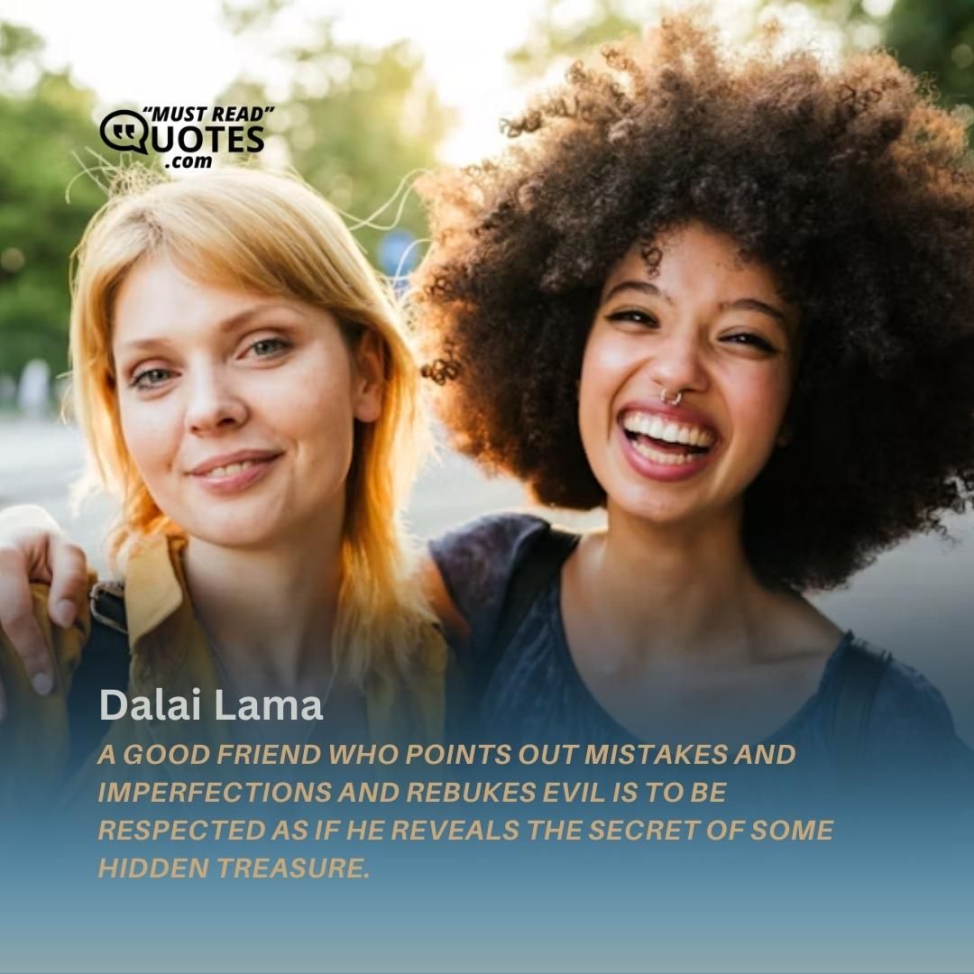 A good friend who points out mistakes and imperfections and rebukes evil is to be respected as if he reveals the secret of some hidden treasure.