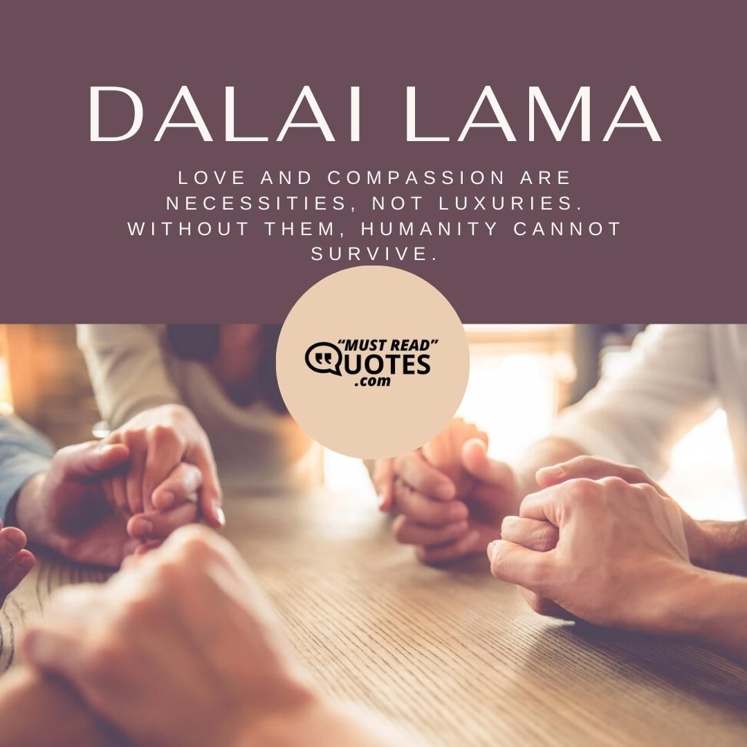 Love and compassion are necessities, not luxuries. Without them, humanity cannot survive.