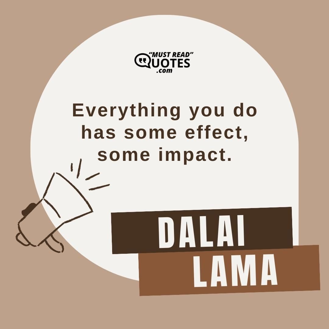 Everything you do has some effect, some impact.