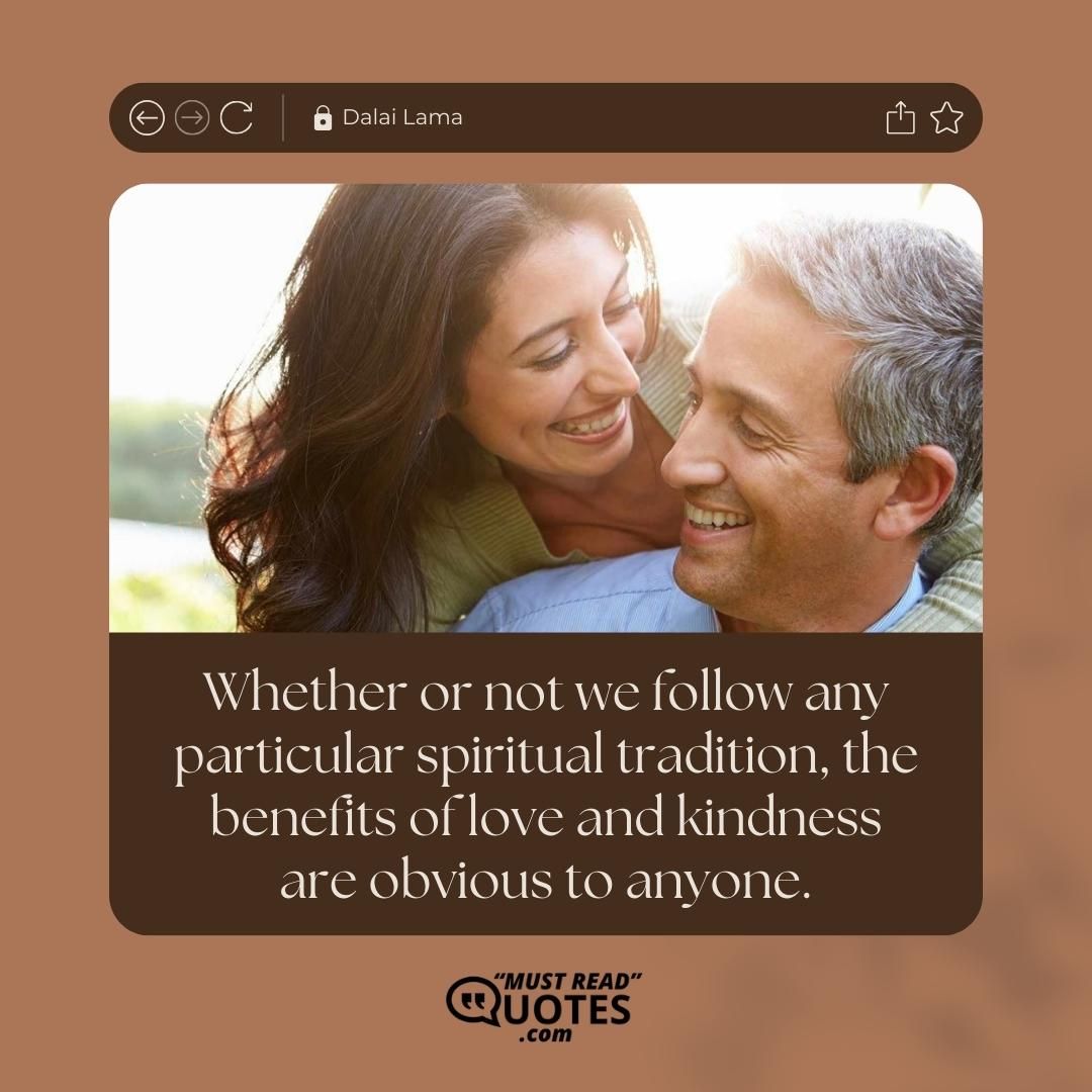 Whether or not we follow any particular spiritual tradition, the benefits of love and kindness are obvious to anyone.
