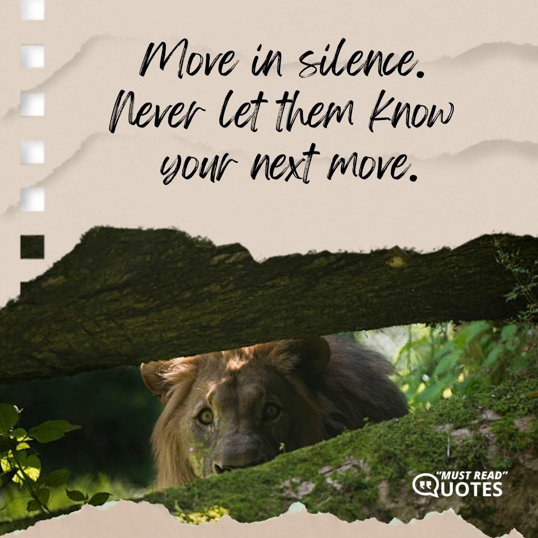 Move in silence. Never let them know your next move.
