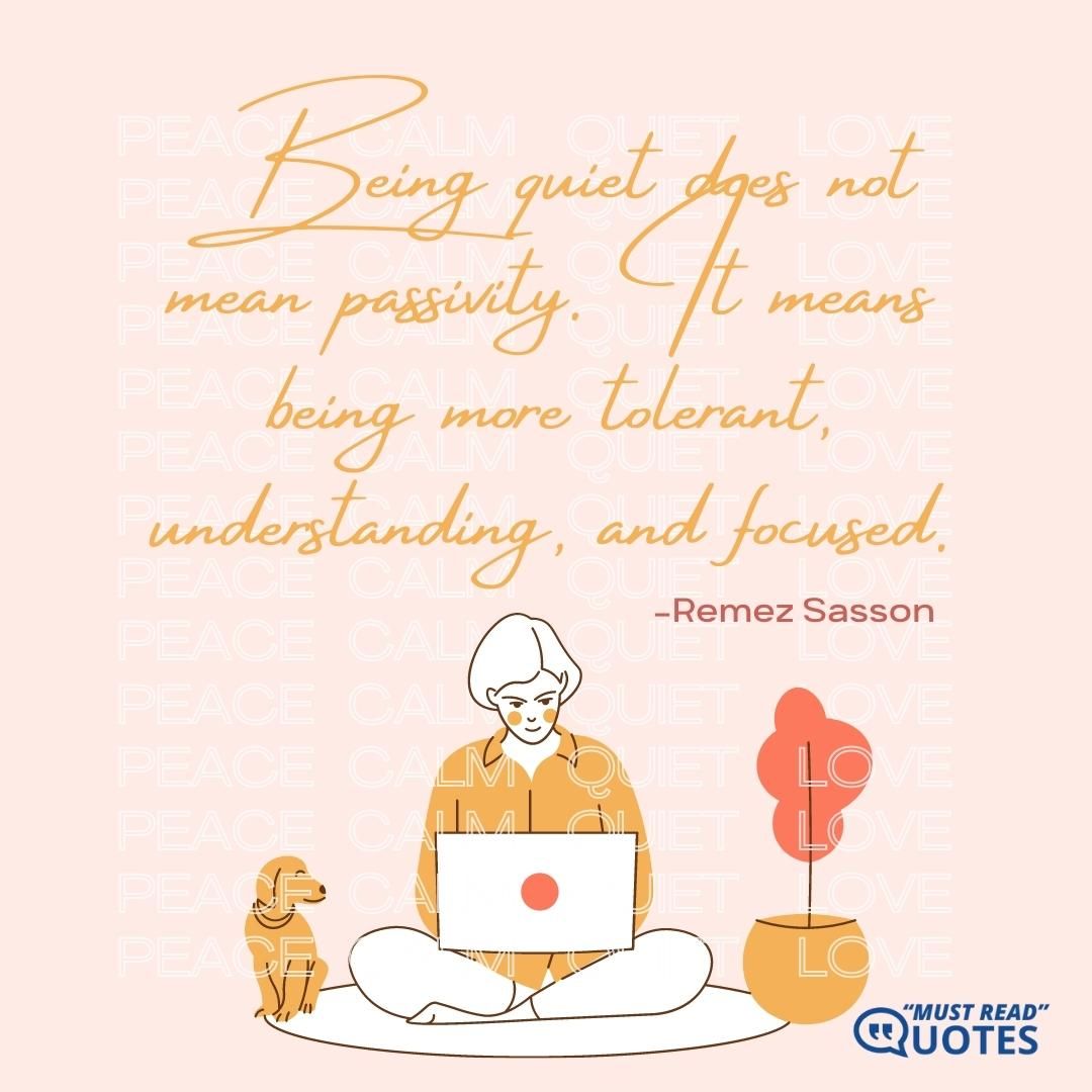 Being quiet does not mean passivity. It means being more tolerant, understanding, and focused.