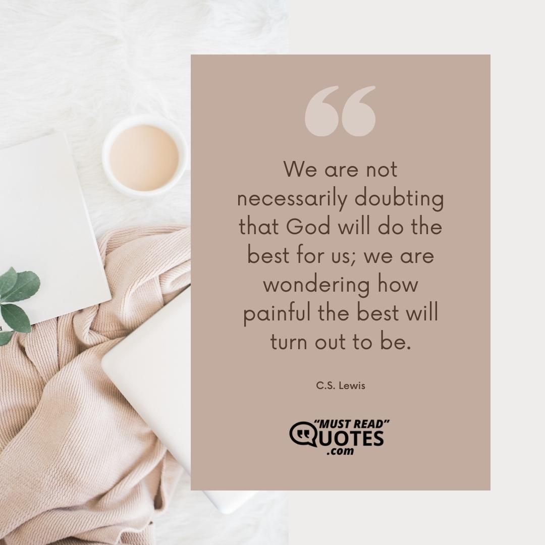 We are not necessarily doubting that God will do the best for us; we are wondering how painful the best will turn out to be.