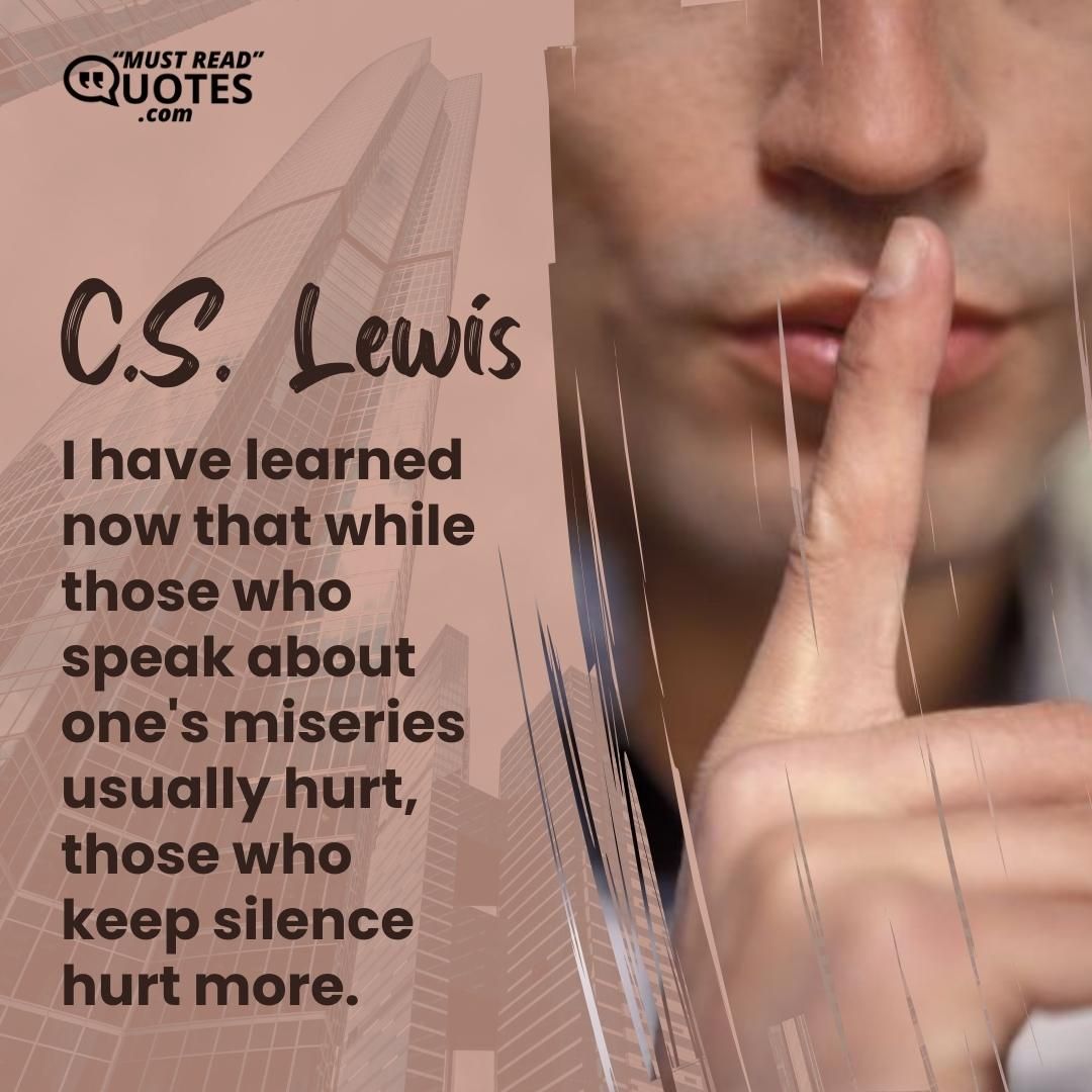 I have learned now that while those who speak about one's miseries usually hurt, those who keep silence hurt more.