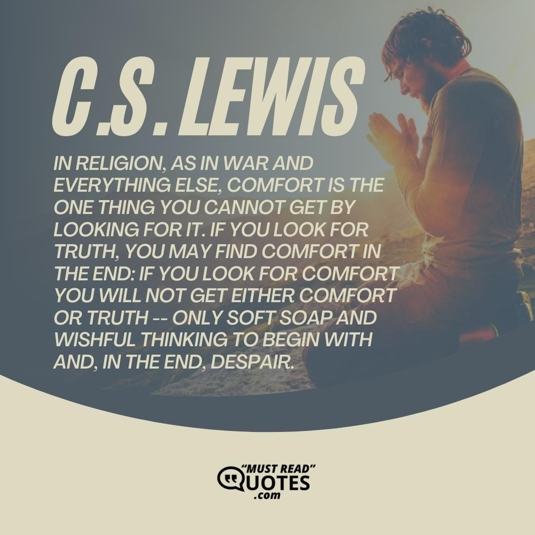 In religion, as in war and everything else, comfort is the one thing you cannot get by looking for it. If you look for truth, you may find comfort in the end: if you look for comfort you will not get either comfort or truth -- only soft soap and wishful thinking to begin with and, in the end, despair.