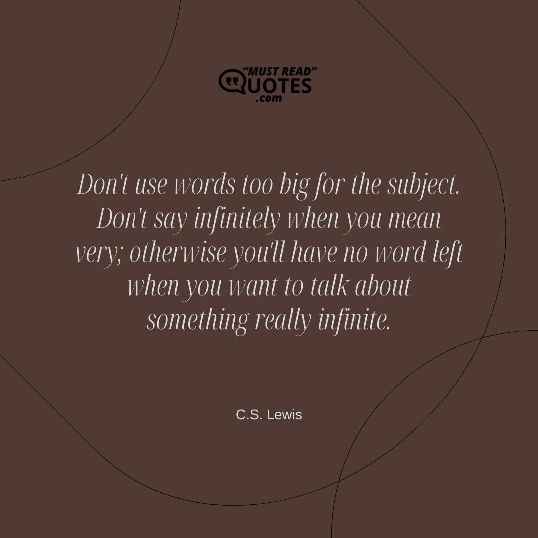 Don't use words too big for the subject. Don't say infinitely when you mean very; otherwise you'll have no word left when you want to talk about something really infinite.