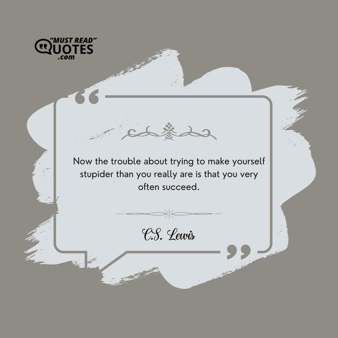 Now the trouble about trying to make yourself stupider than you really are is that you very often succeed.