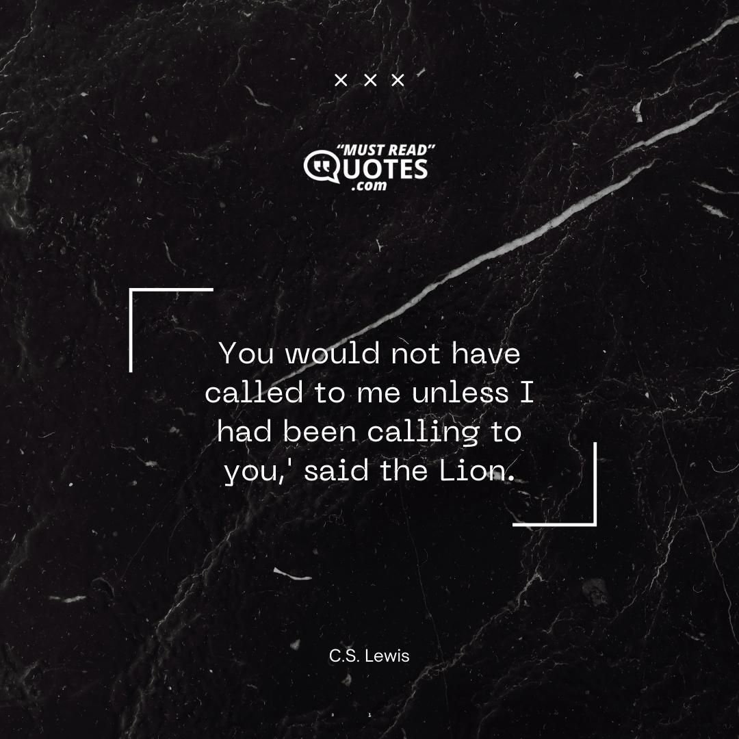 'You would not have called to me unless I had been calling to you,' said the Lion.