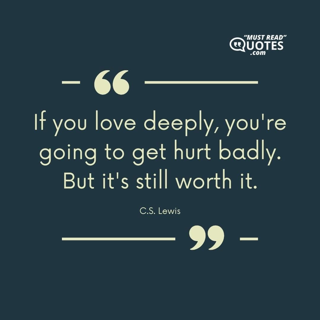 If you love deeply, you're going to get hurt badly. But it's still worth it.