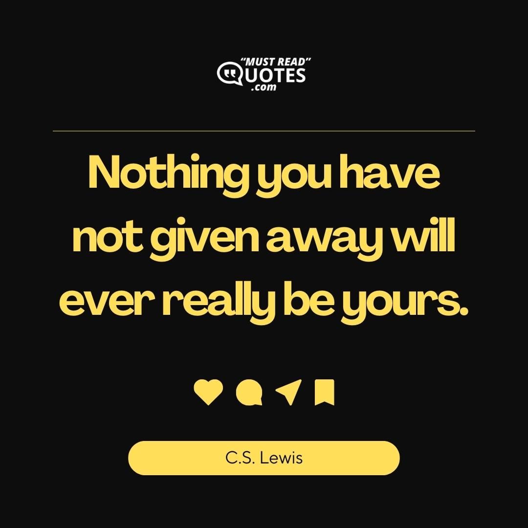 Nothing you have not given away will ever really be yours.