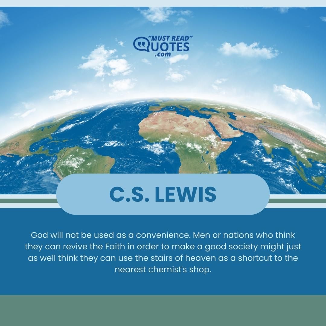 God will not be used as a convenience. Men or nations who think they can revive the Faith in order to make a good society might just as well think they can use the stairs of heaven as a shortcut to the nearest chemist's shop.