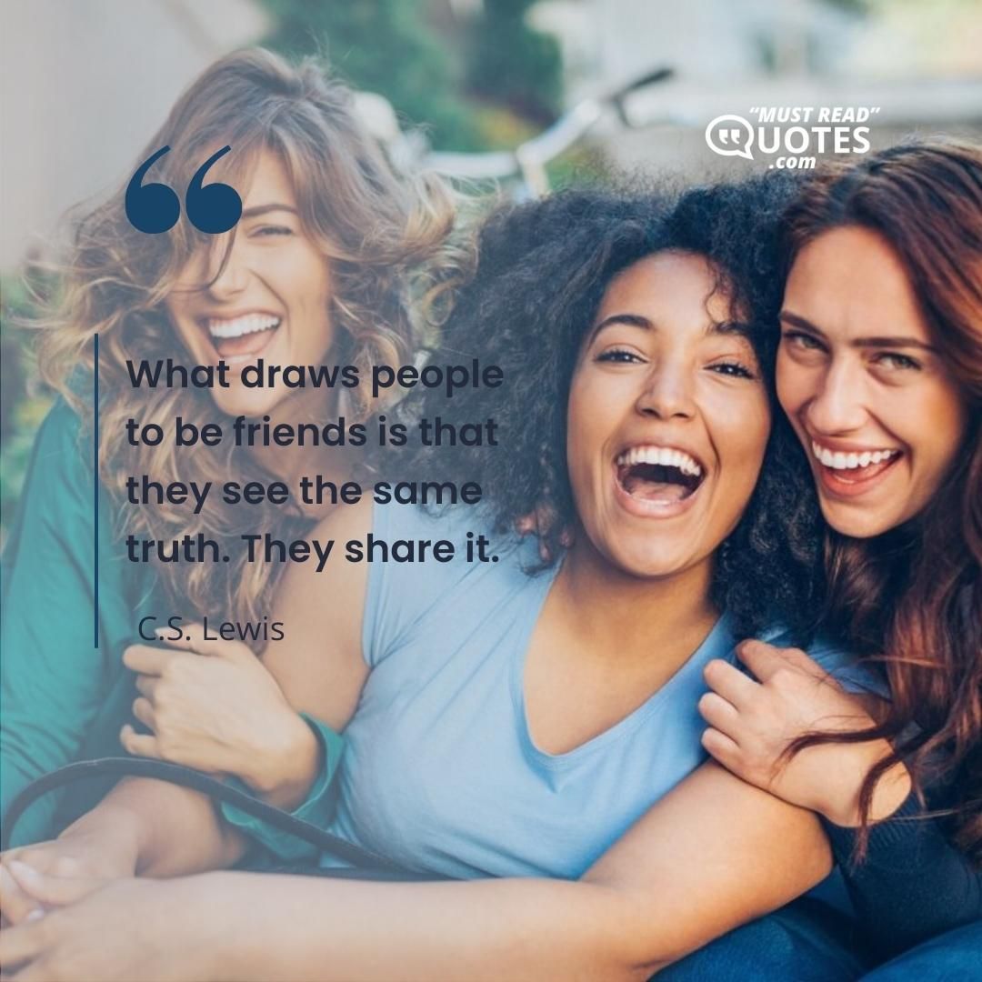 What draws people to be friends is that they see the same truth. They share it.