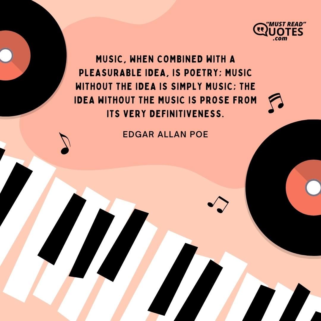 Music, when combined with a pleasurable idea, is poetry; music without the idea is simply music; the idea without the music is prose from its very definitiveness.