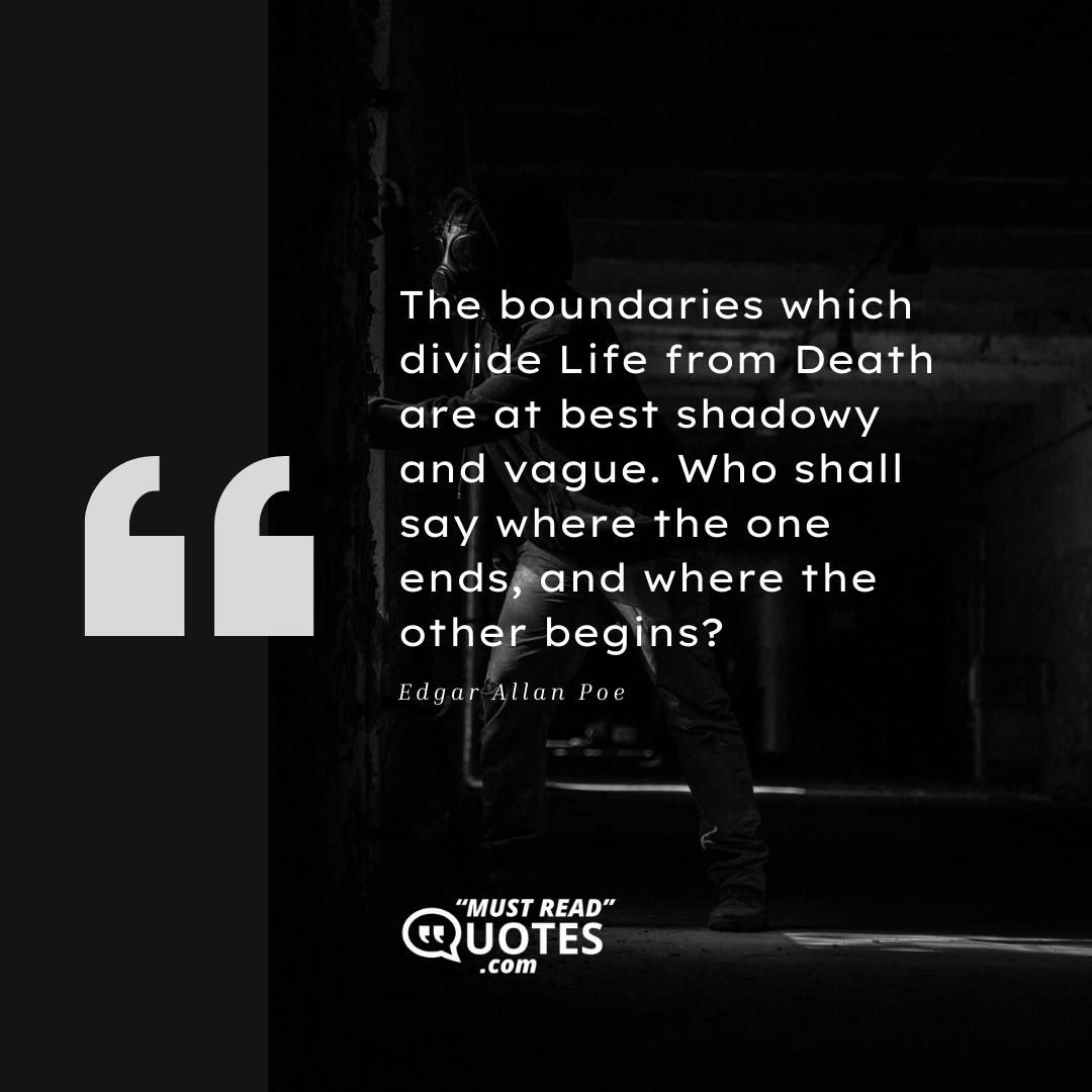 The boundaries which divide Life from Death are at best shadowy and vague. Who shall say where the one ends, and where the other begins?