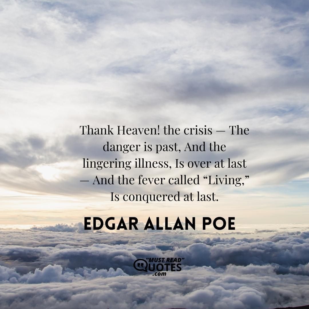 Thank Heaven! the crisis — The danger is past, And the lingering illness, Is over at last — And the fever called “Living,” Is conquered at last.