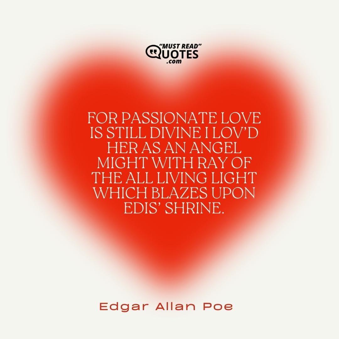 For passionate love is still divine I lov’d her as an angel might With ray of the all living light Which blazes upon Edis’ shrine.