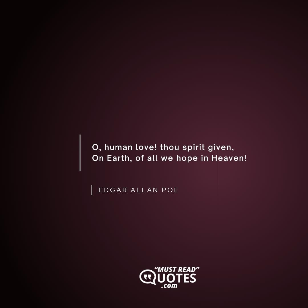 O, human love! thou spirit given, On Earth, of all we hope in Heaven!
