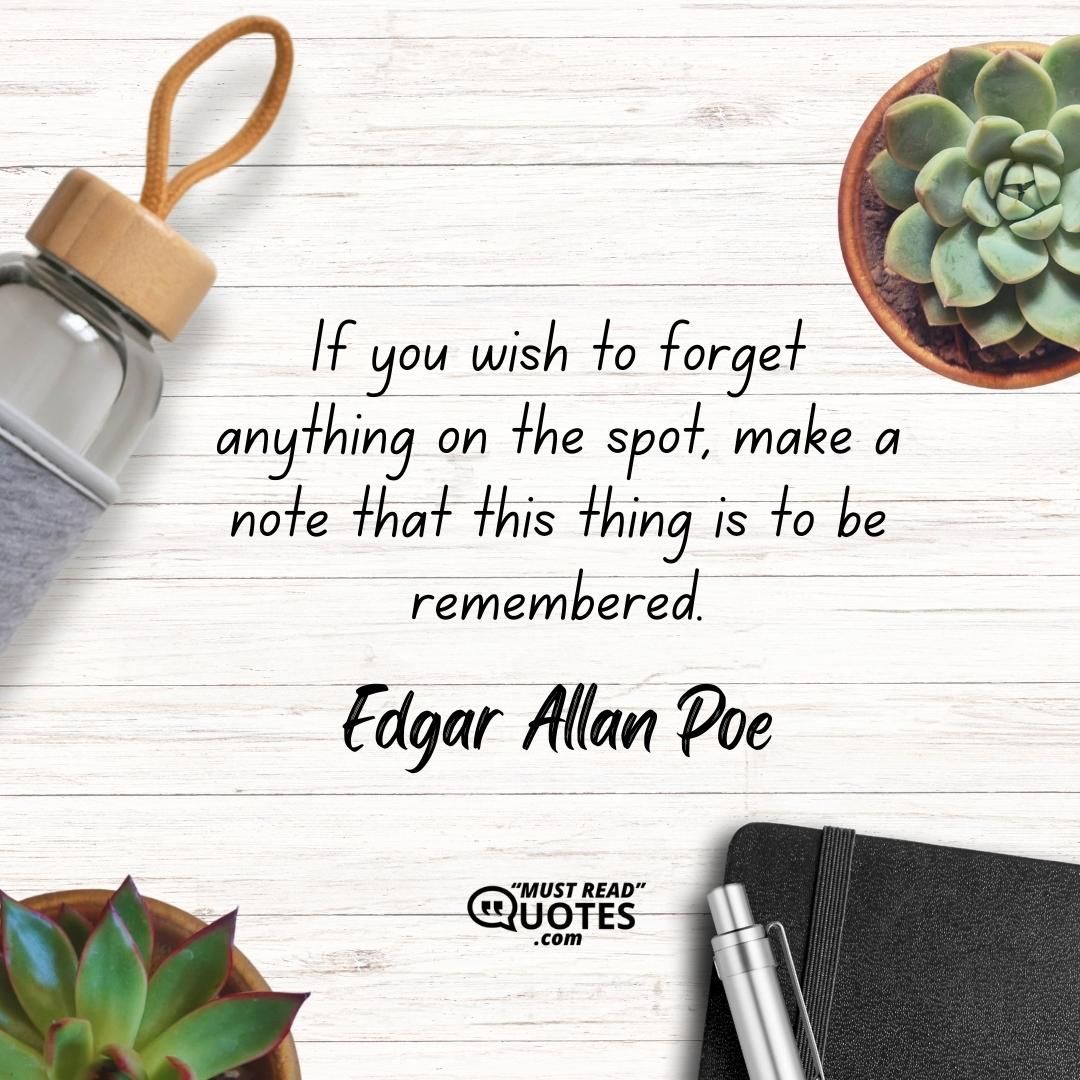 If you wish to forget anything on the spot, make a note that this thing is to be remembered.