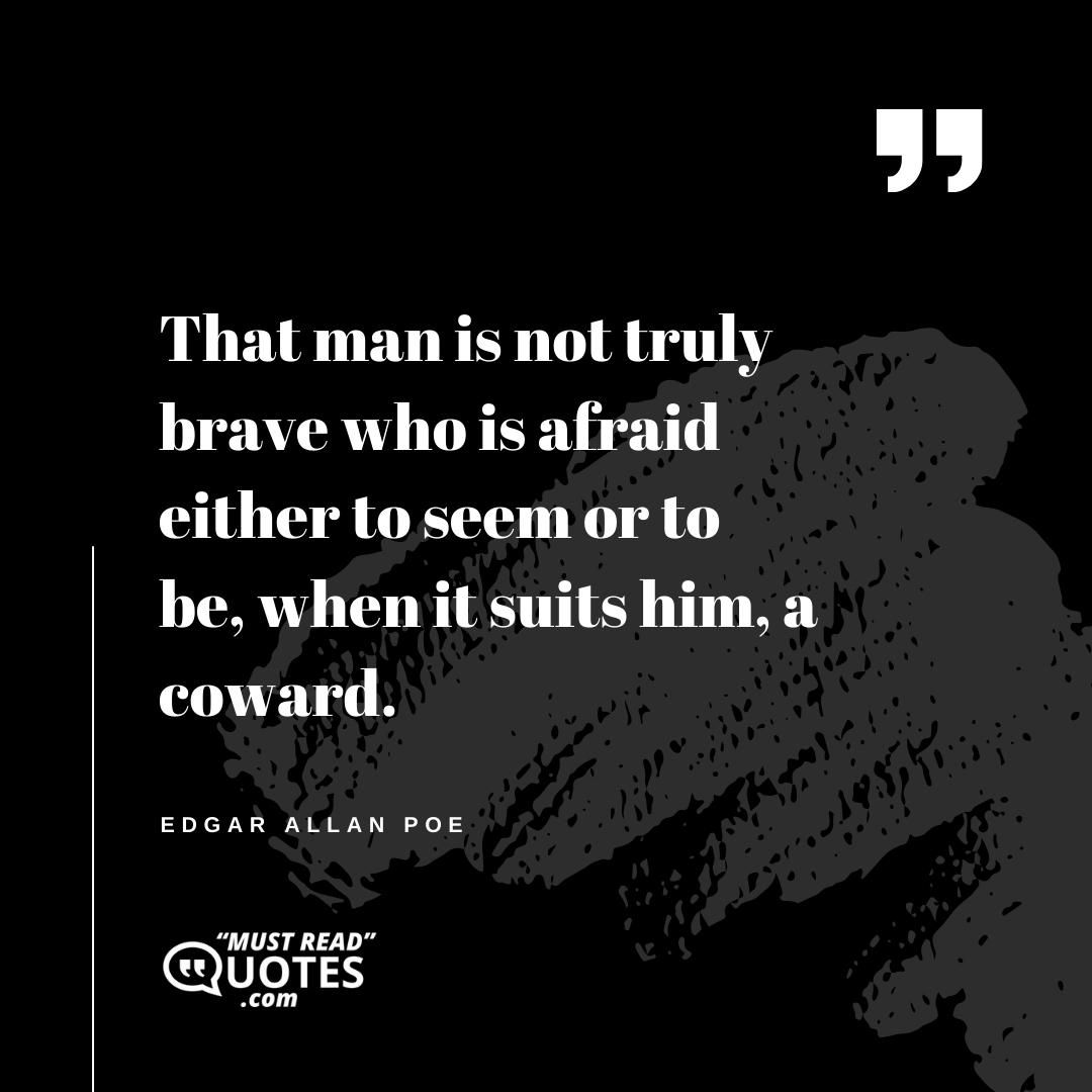 That man is not truly brave who is afraid either to seem or to be, when it suits him, a coward.