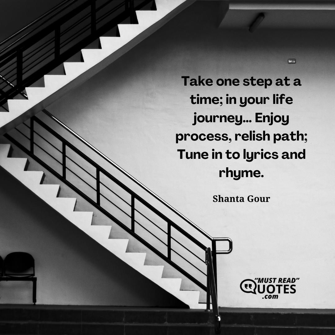 Take one step at a time; in your life journey… Enjoy process, relish path; Tune in to lyrics and rhyme.