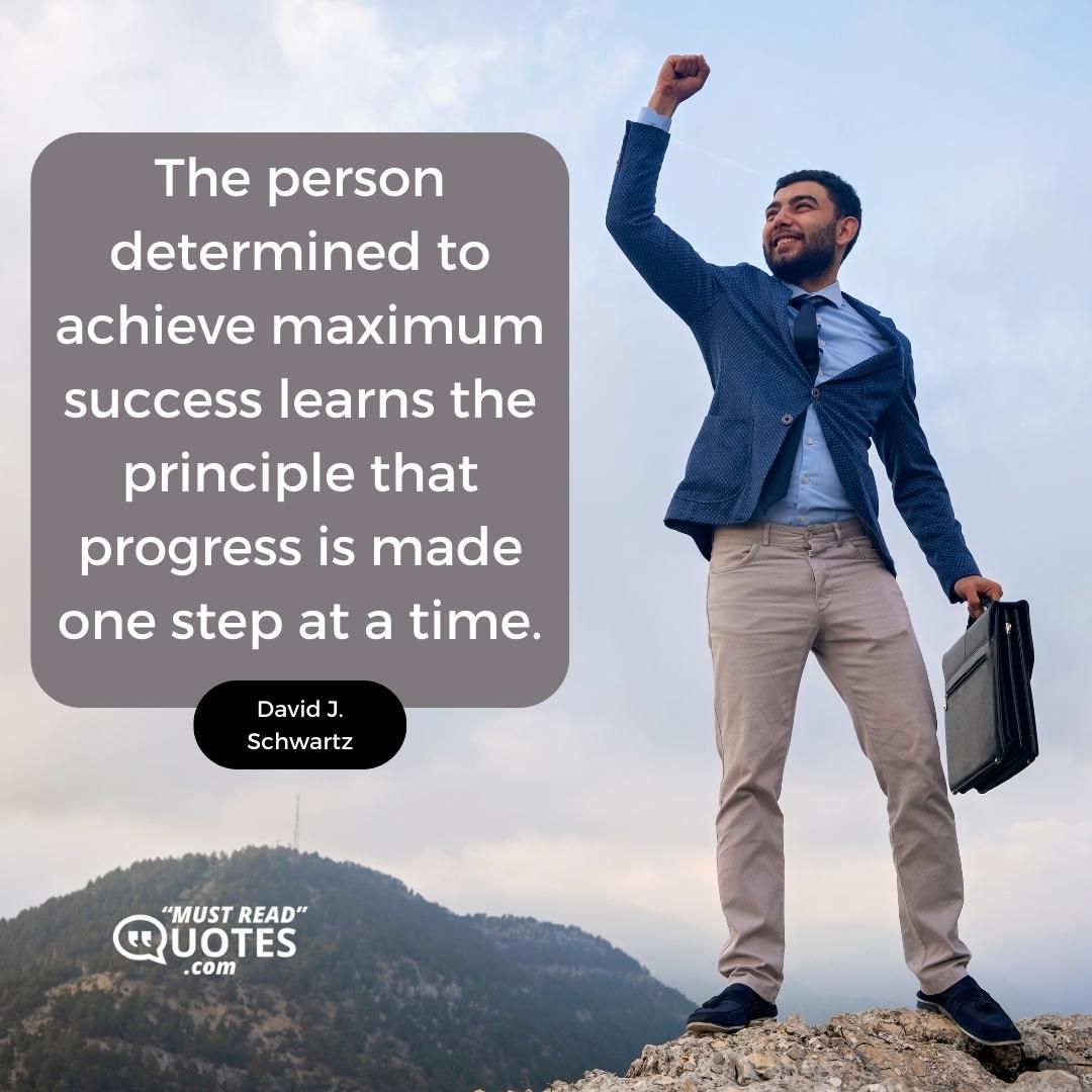The person determined to achieve maximum success learns the principle that progress is made one step at a time.