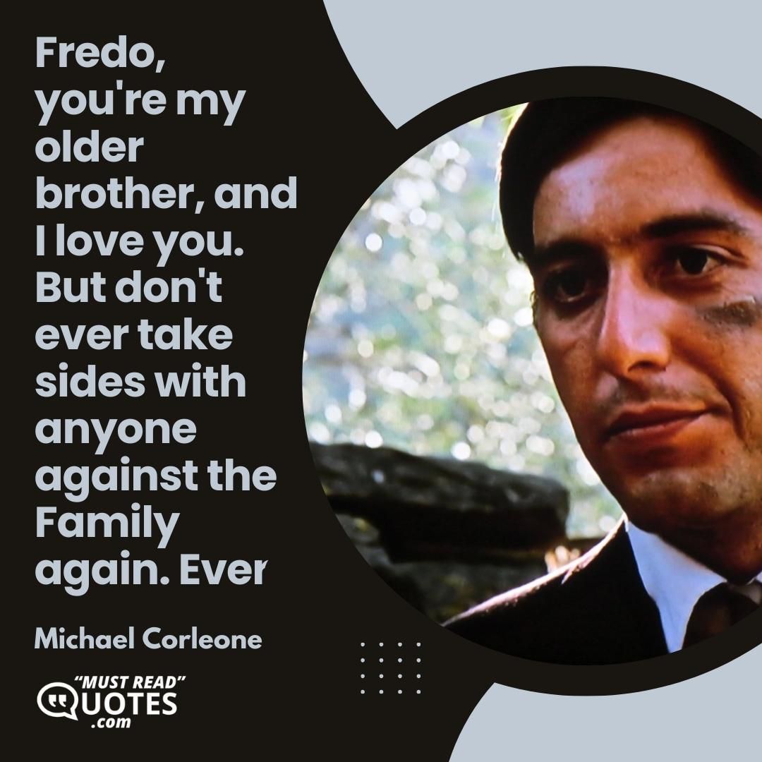 Fredo, you're my older brother, and I love you. But don't ever take sides with anyone against the Family again. Ever.