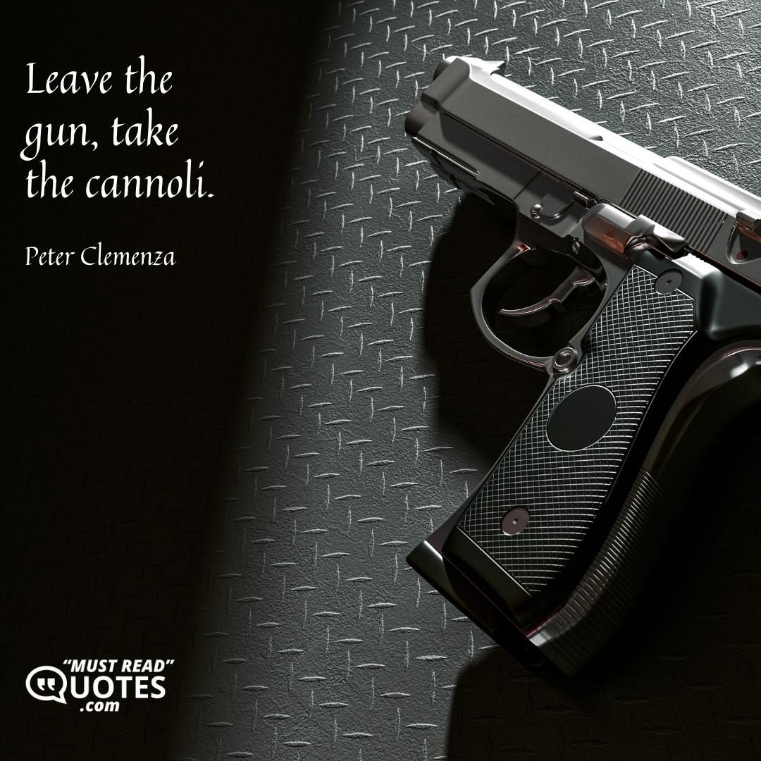 Leave the gun, take the cannoli.