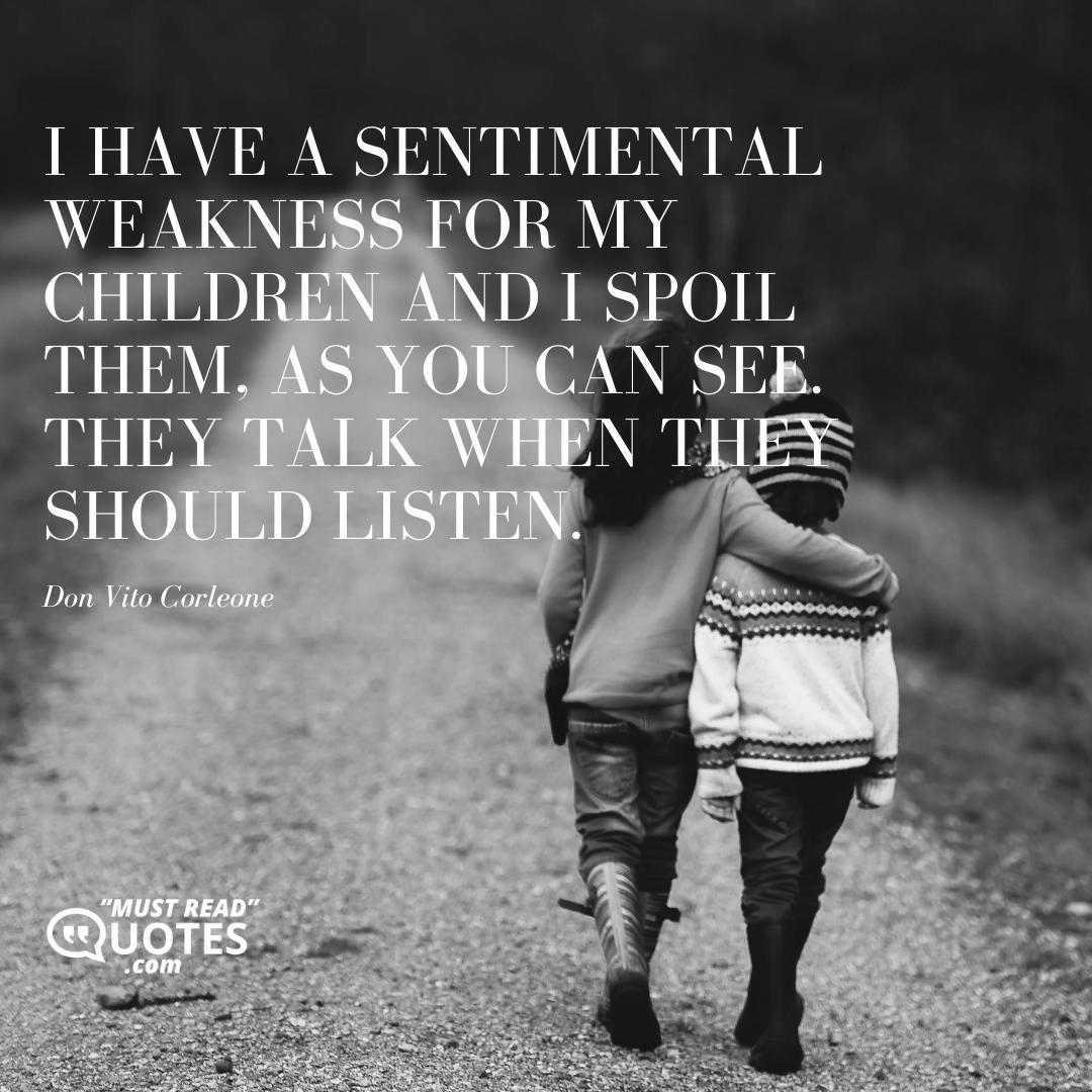 I have a sentimental weakness for my children and I spoil them, as you can see. They talk when they should listen.