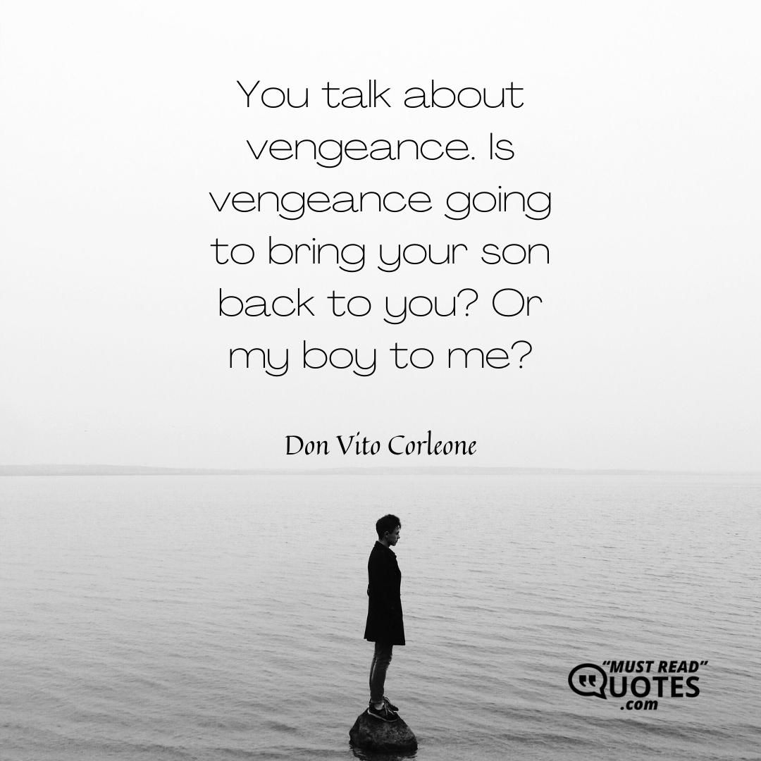 You talk about vengeance. Is vengeance going to bring your son back to you? Or my boy to me?