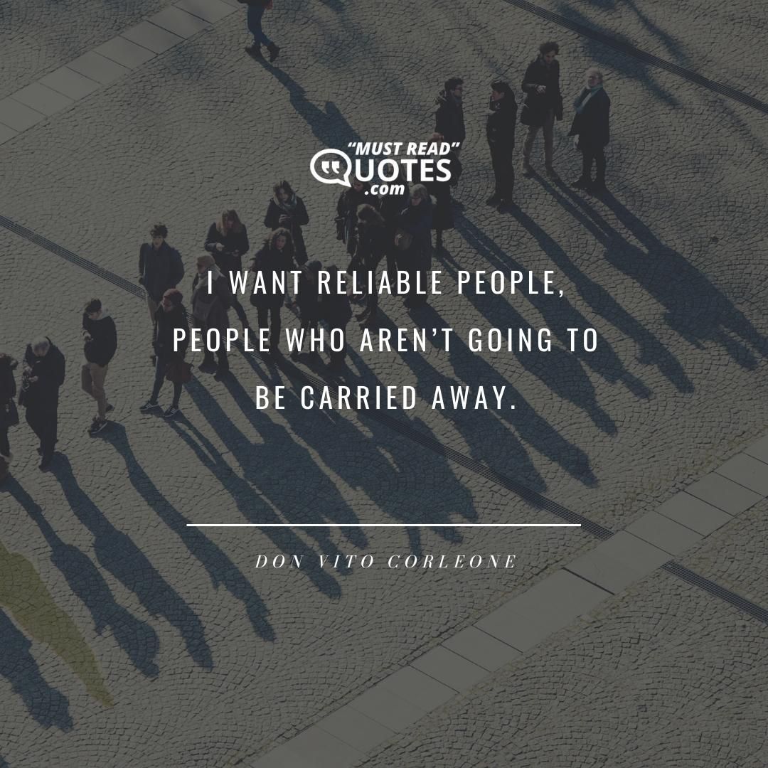 I want reliable people, people who aren’t going to be carried away.
