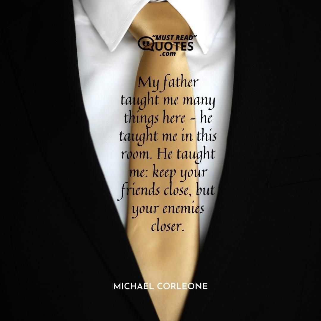 My father taught me many things here – he taught me in this room. He taught me: keep your friends close, but your enemies closer.