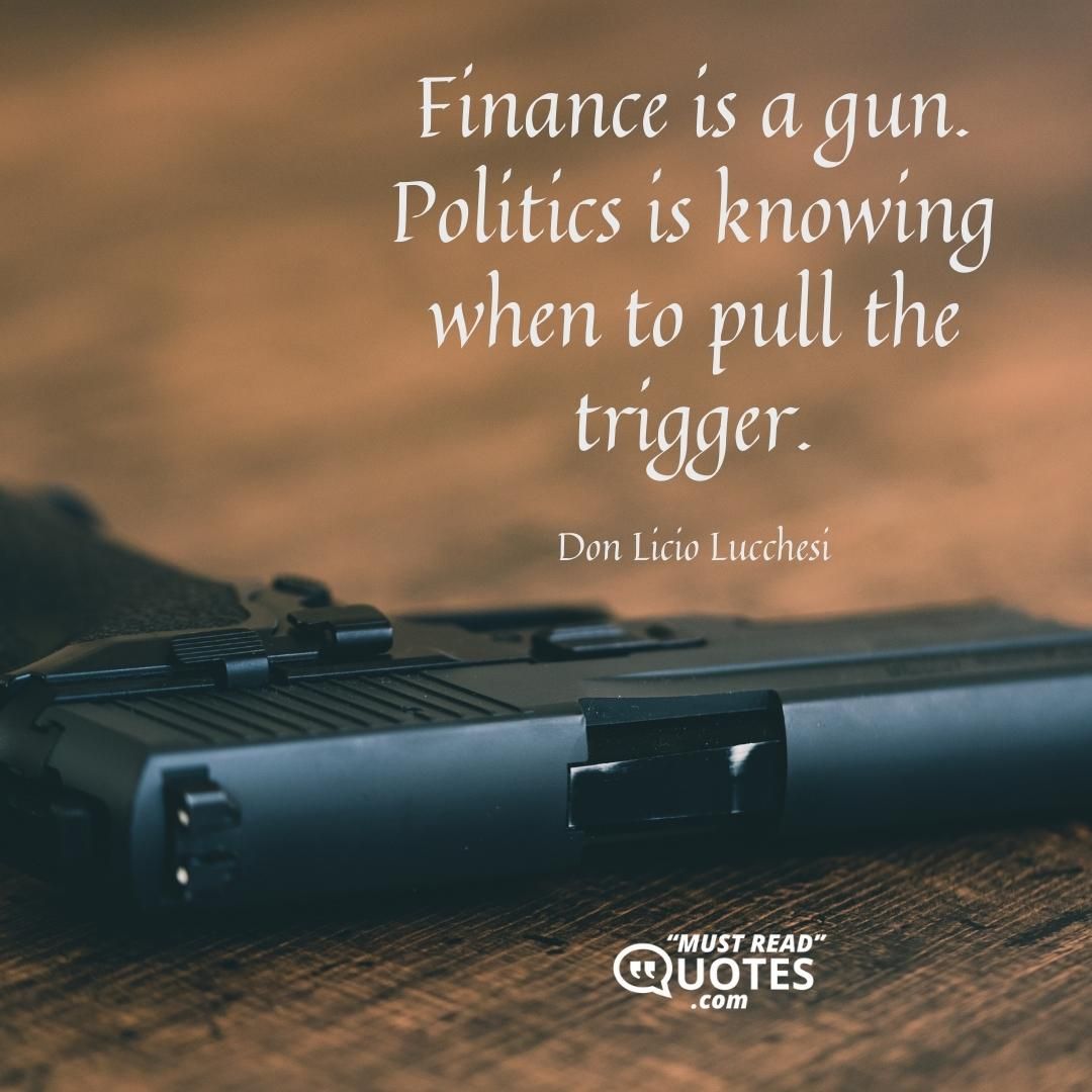 Finance is a gun. Politics is knowing when to pull the trigger.