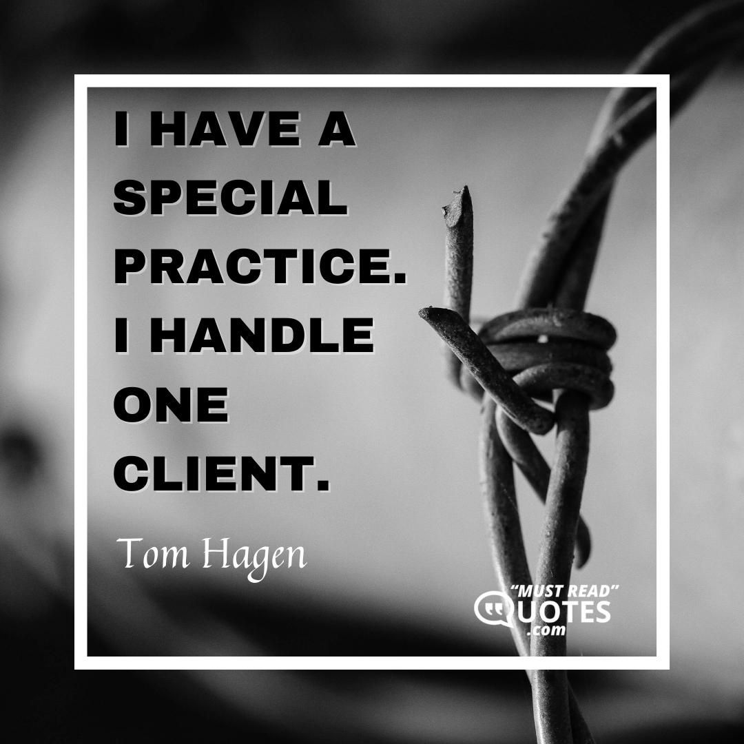 I have a special practice. I handle one client.