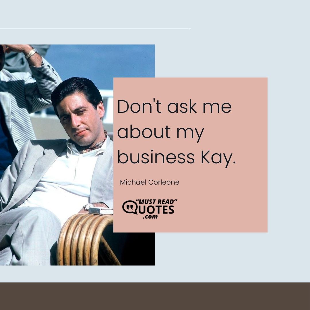 Don't ask me about my business Kay.
