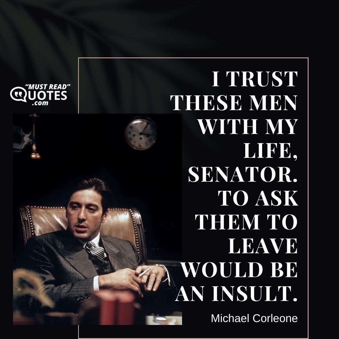 I trust these men with my life, Senator. To ask them to leave would be an insult.