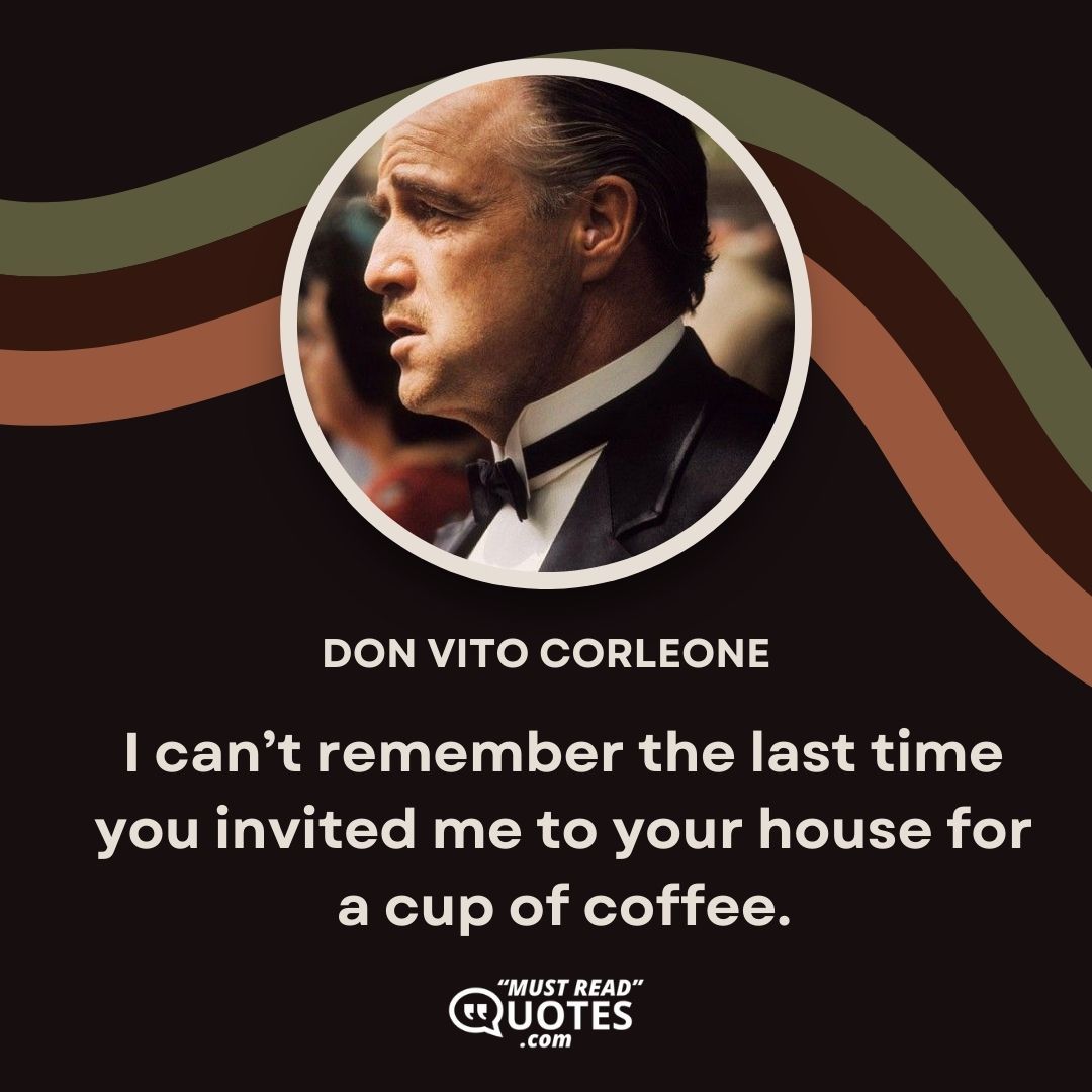 I can’t remember the last time you invited me to your house for a cup of coffee.