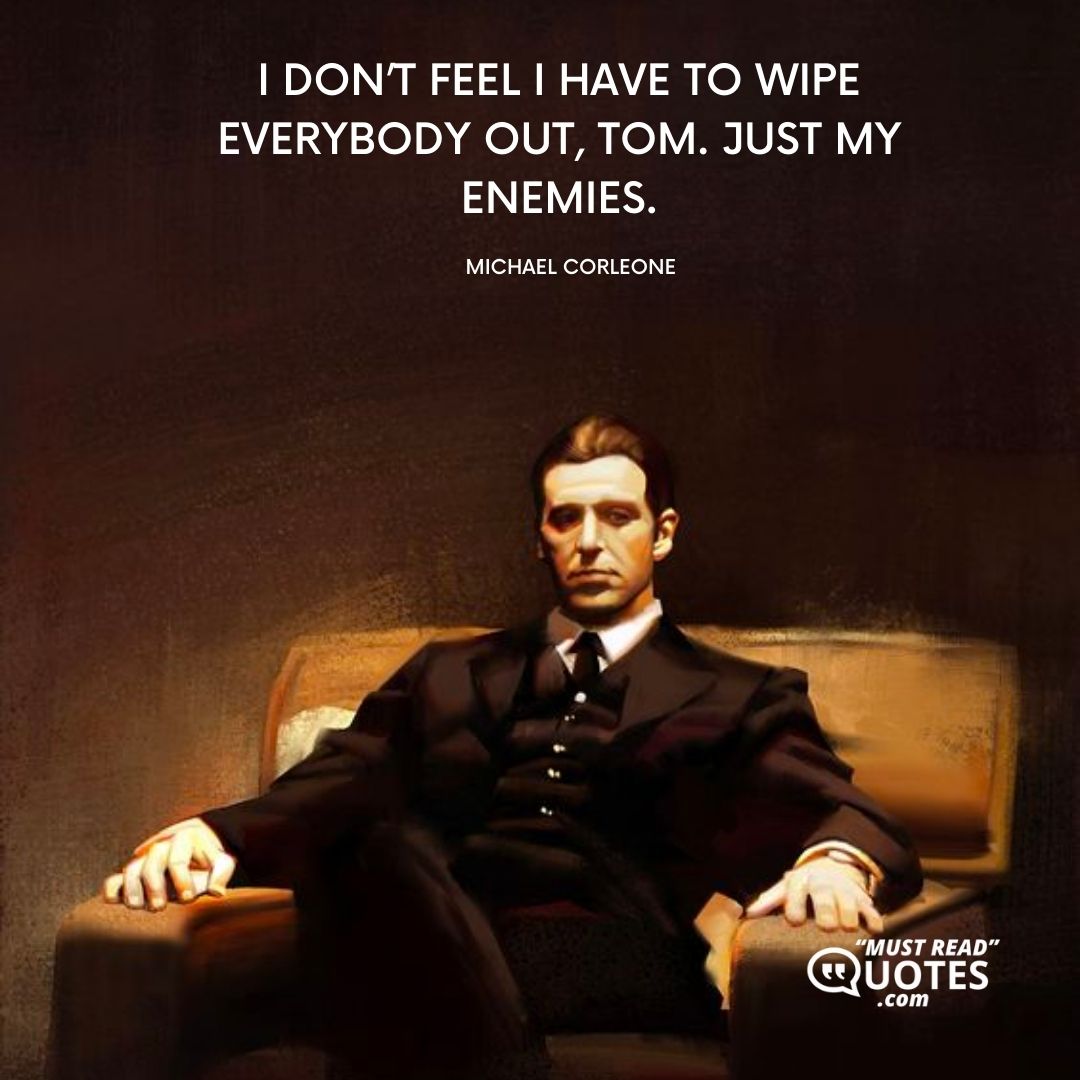 I don’t feel I have to wipe everybody out, Tom. Just my enemies.