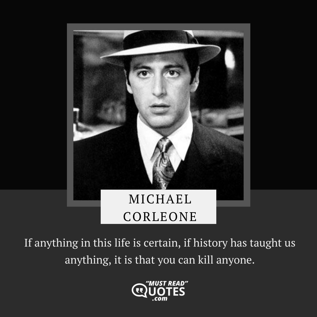 If anything in this life is certain, if history has taught us anything, it is that you can kill anyone.