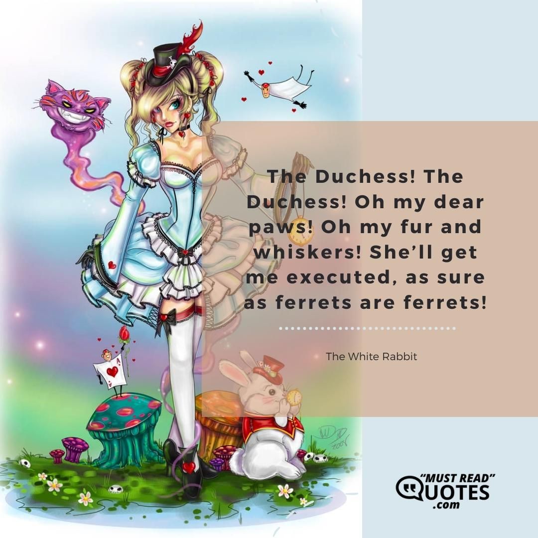 The Duchess! The Duchess! Oh my dear paws! Oh my fur and whiskers! She’ll get me executed, as sure as ferrets are ferrets!