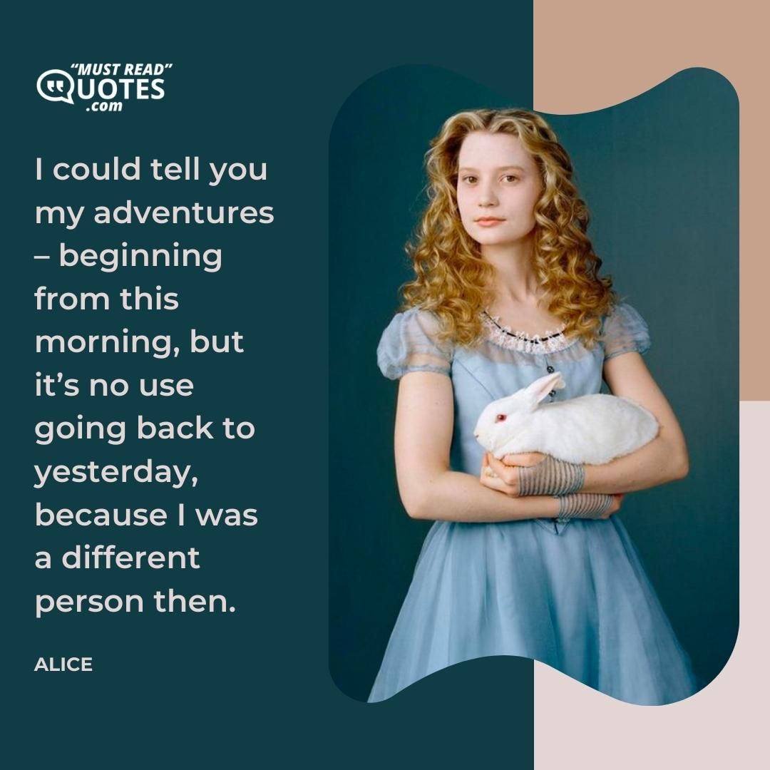 I could tell you my adventures – beginning from this morning, but it’s no use going back to yesterday, because I was a different person then.