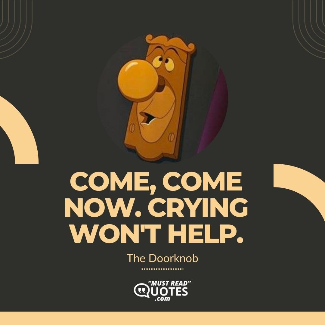 Come, come now. Crying won't help.