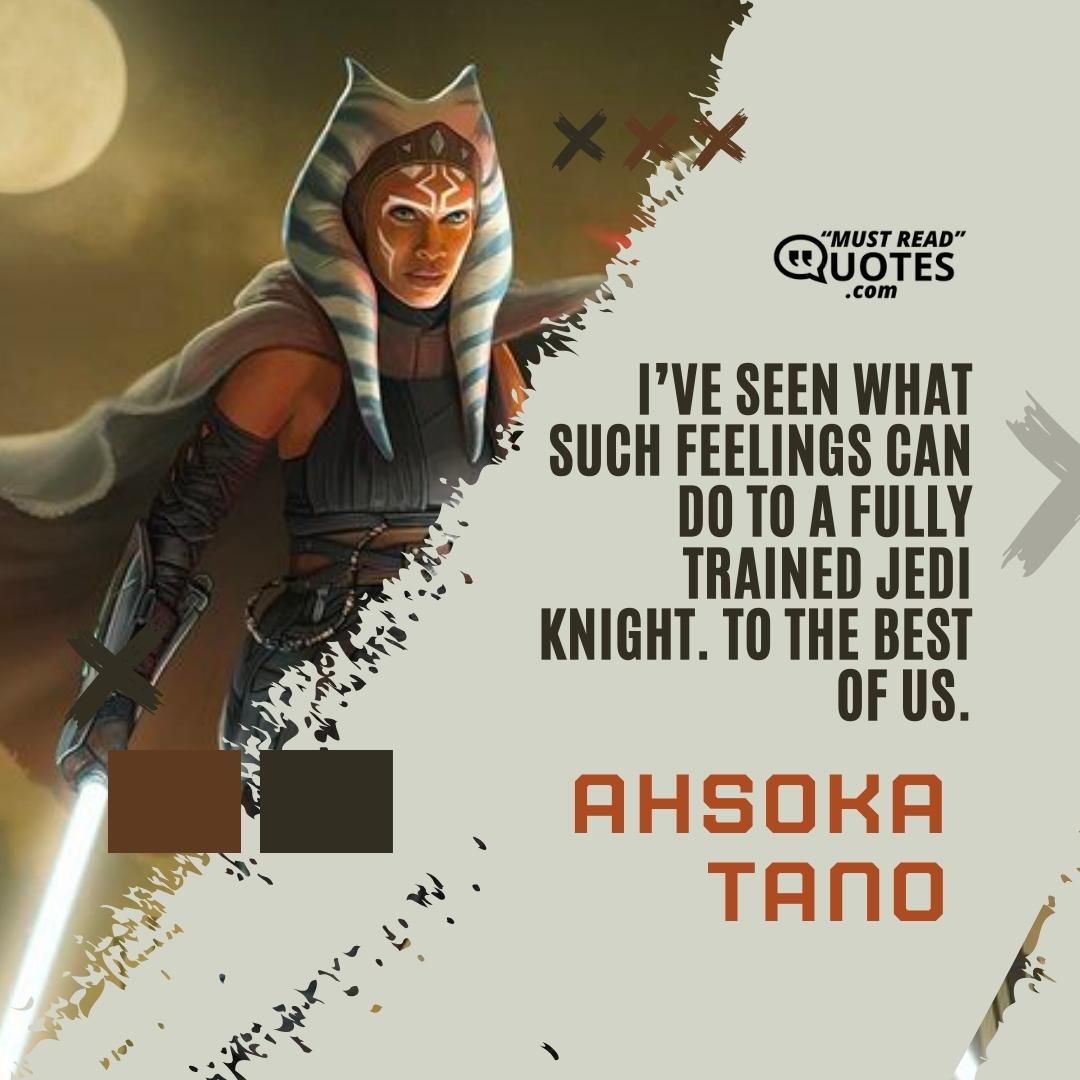 I’ve seen what such feelings can do to a fully trained Jedi Knight. To the best of us.