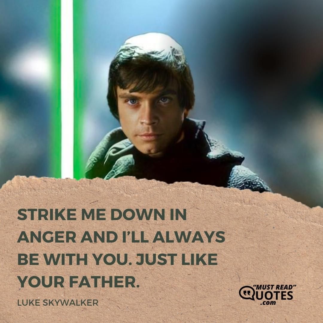 Strike me down in anger and I’ll always be with you. Just like your father.