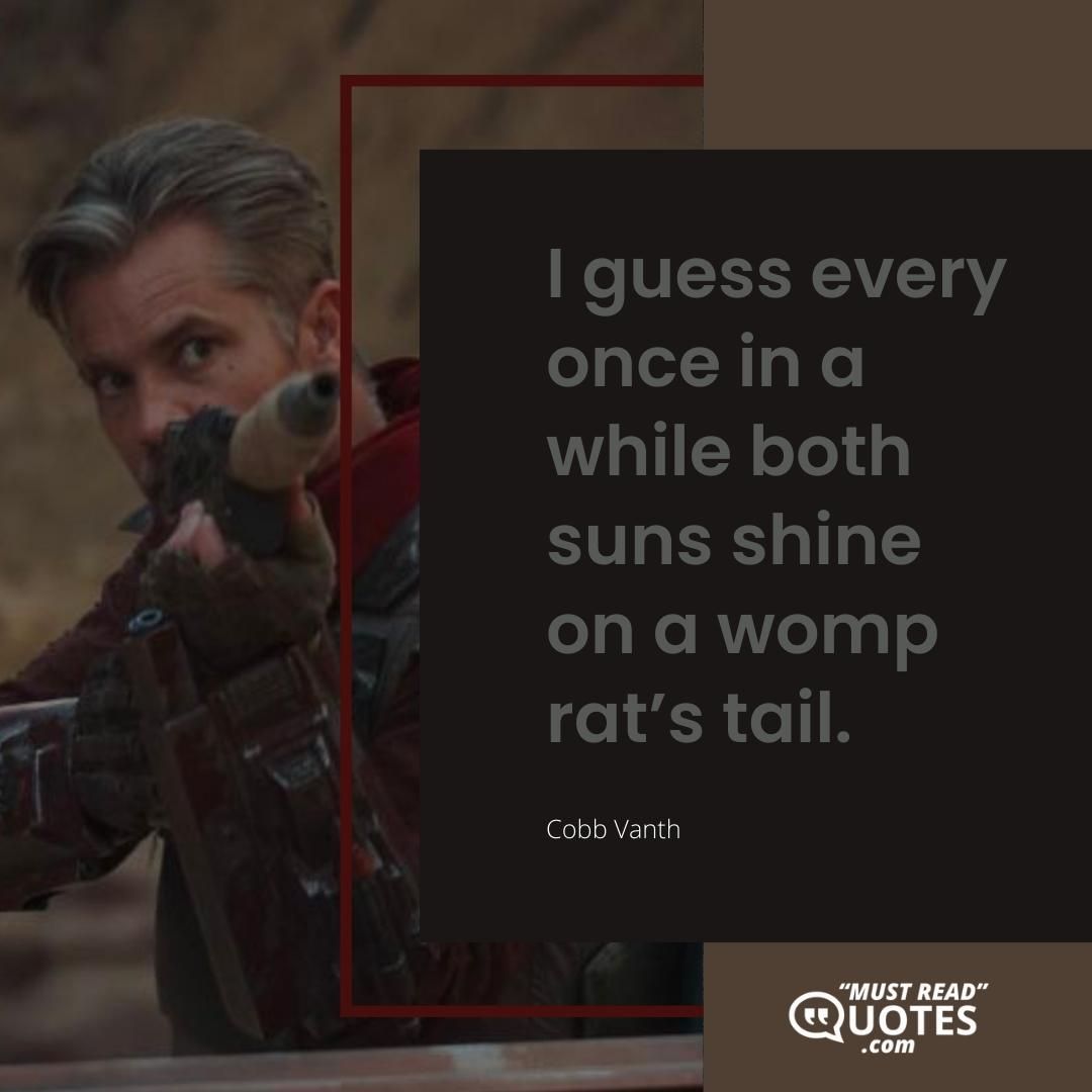 I guess every once in a while both suns shine on a womp rat’s tail.