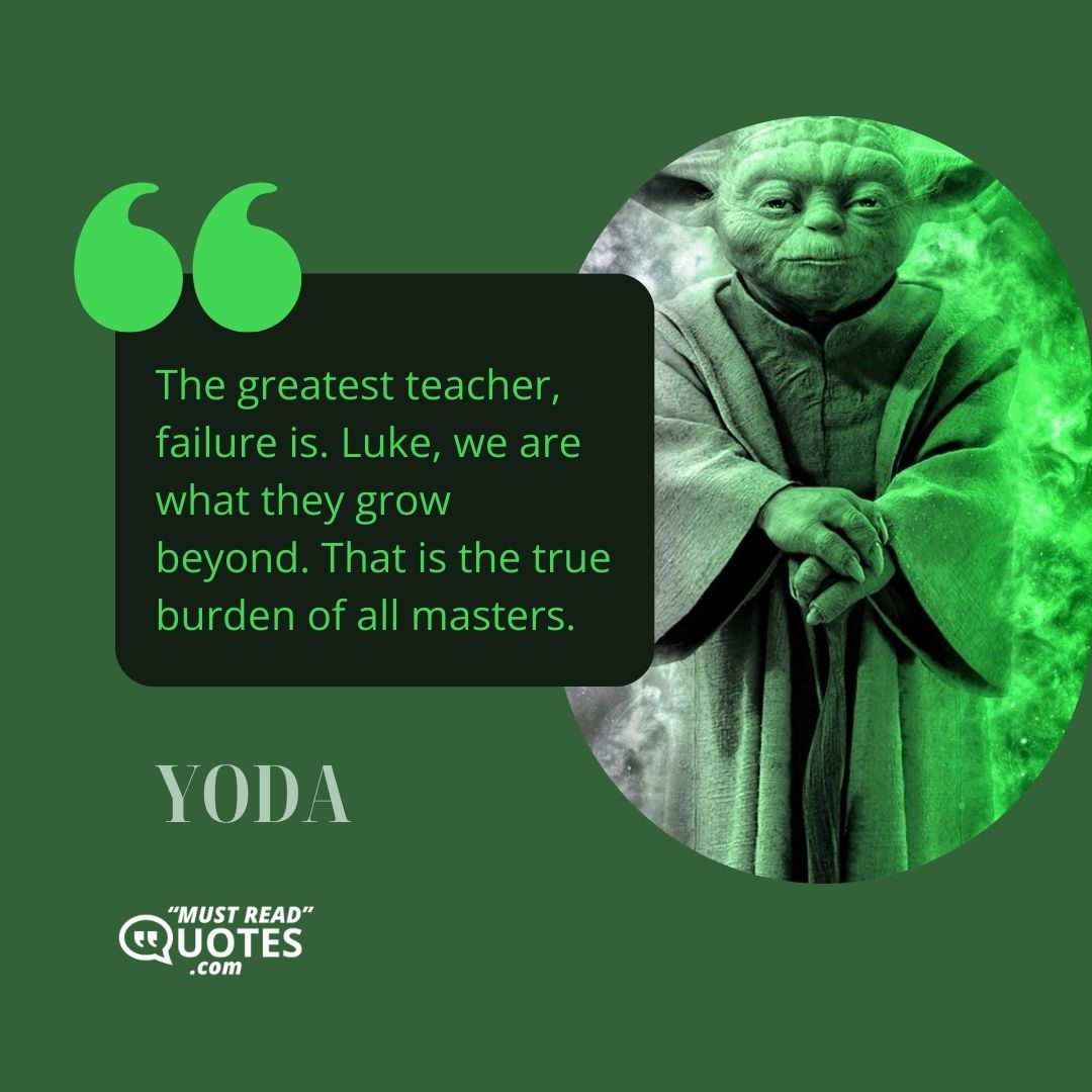 The greatest teacher, failure is. Luke, we are what they grow beyond. That is the true burden of all masters.