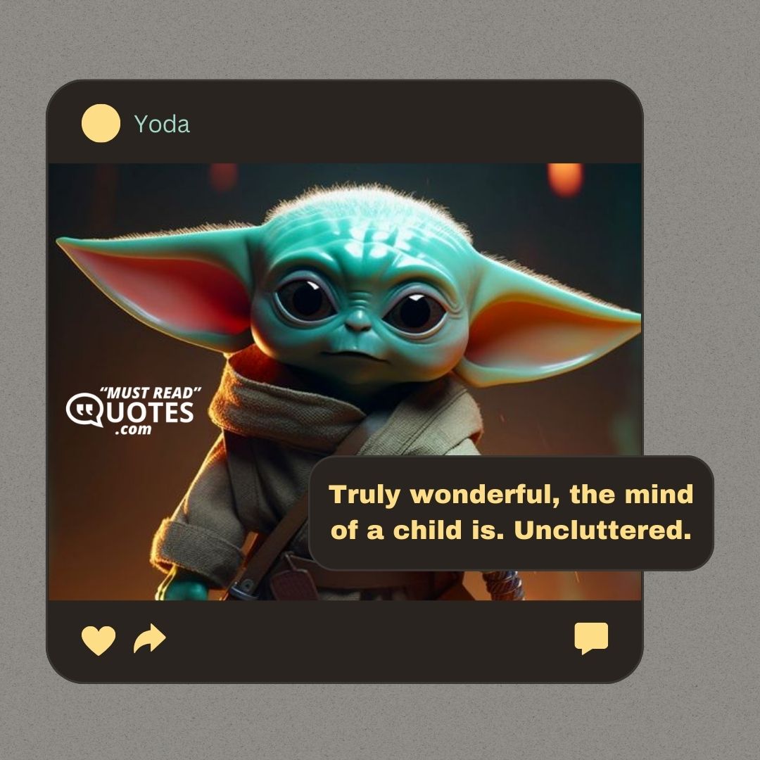 Truly wonderful, the mind of a child is. Uncluttered.